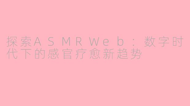 探索ASMRWeb：数字时代下的感官疗愈新趋势