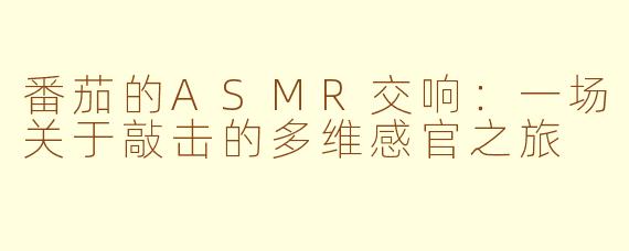 番茄的ASMR交响:一场关于敲击的多维感官之旅