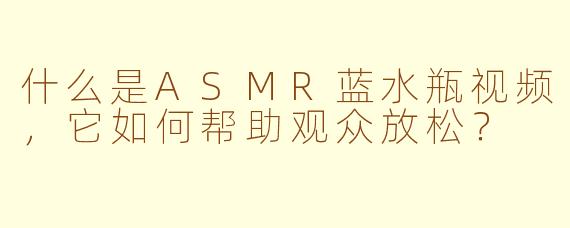 什么是ASMR蓝水瓶视频，它如何帮助观众放松？