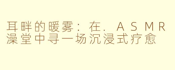 耳畔的暖雾：在.ASMR澡堂中寻一场沉浸式疗愈