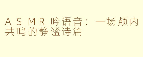 ASMR吟语音：一场颅内共鸣的静谧诗篇