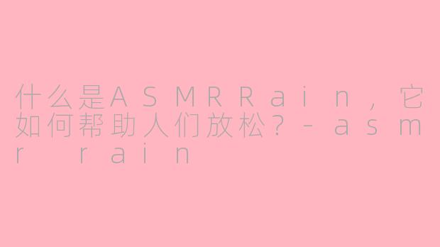 什么是ASMRRain,它如何帮助人们放松?-asmr rain
