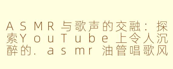 ASMR与歌声的交融：探索YouTube上令人沉醉的.asmr油管唱歌风潮