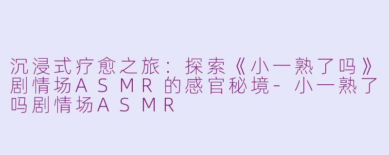 沉浸式疗愈之旅:探索《小一熟了吗》剧情场ASMR的感官秘境-小一熟了吗剧情场ASMR