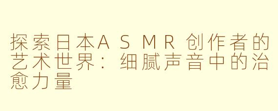 探索日本ASMR创作者的艺术世界：细腻声音中的治愈力量
