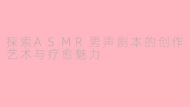 探索ASMR男声剧本的创作艺术与疗愈魅力