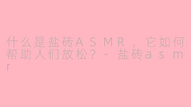 什么是盐砖ASMR，它如何帮助人们放松？-盐砖asmr