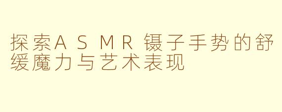 探索ASMR镊子手势的舒缓魔力与艺术表现