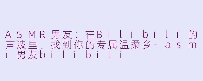 ASMR男友：在Bilibili的声波里，找到你的专属温柔乡-asmr男友bilibili