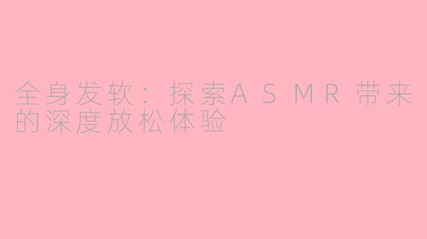 全身发软:探索ASMR带来的深度放松体验