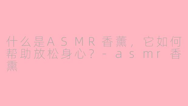 什么是ASMR香薰，它如何帮助放松身心？-asmr香熏