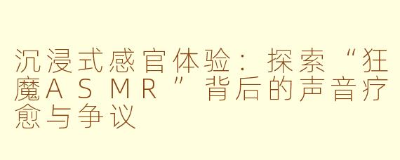 沉浸式感官体验：探索“狂魔ASMR”背后的声音疗愈与争议