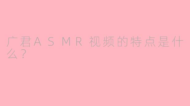 广君ASMR视频的特点是什么？