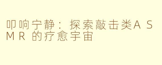 叩响宁静：探索敲击类ASMR的疗愈宇宙