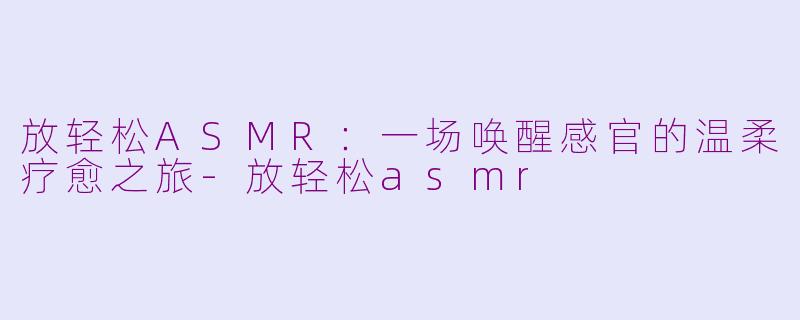 放轻松ASMR：一场唤醒感官的温柔疗愈之旅-放轻松asmr