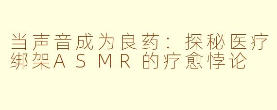 当声音成为良药：探秘医疗绑架ASMR的疗愈悖论