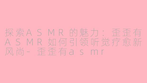 探索ASMR的魅力：歪歪有ASMR如何引领听觉疗愈新风尚-歪歪有asmr