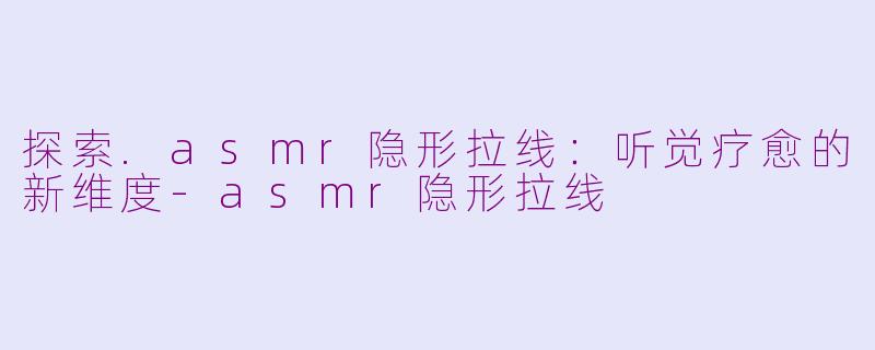 探索.asmr隐形拉线:听觉疗愈的新维度-asmr隐形拉线