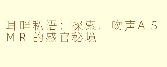 耳畔私语：探索.吻声ASMR的感官秘境