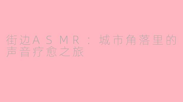 街边ASMR:城市角落里的声音疗愈之旅