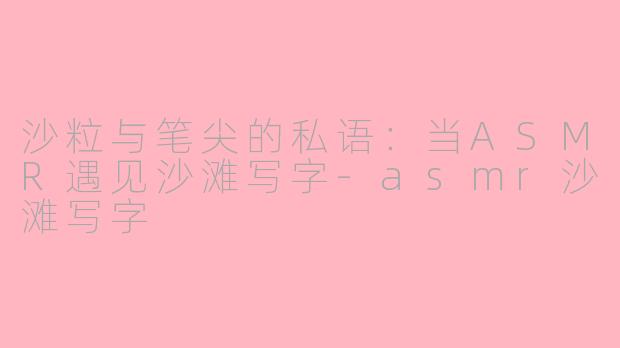 沙粒与笔尖的私语：当ASMR遇见沙滩写字-asmr沙滩写字