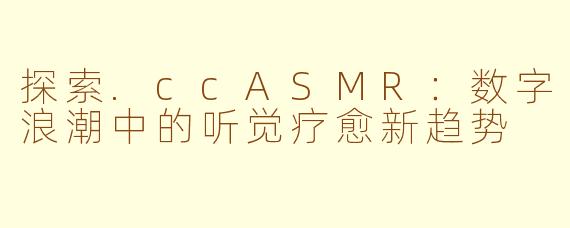 探索.ccASMR:数字浪潮中的听觉疗愈新趋势