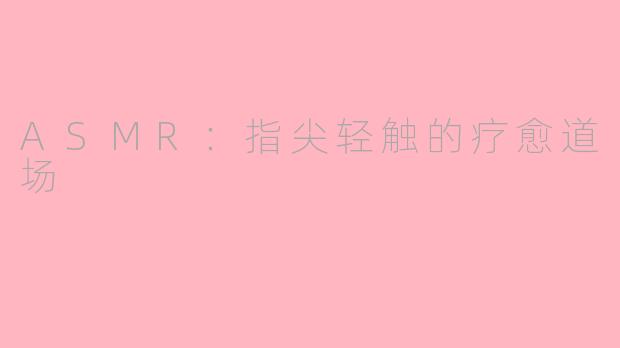 ASMR:指尖轻触的疗愈道场