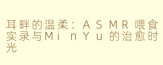 耳畔的温柔:ASMR喂食实录与MinYu的治愈时光