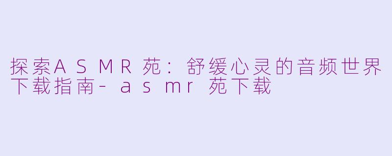 探索ASMR苑：舒缓心灵的音频世界下载指南-asmr苑下载