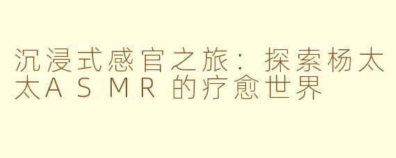 沉浸式感官之旅：探索杨太太ASMR的疗愈世界