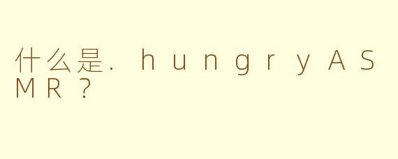 什么是.hungryASMR？