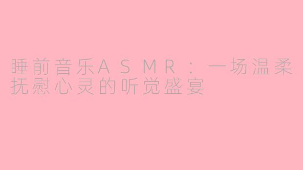 睡前音乐ASMR：一场温柔抚慰心灵的听觉盛宴