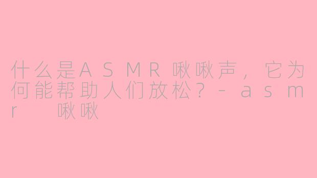 什么是ASMR啾啾声，它为何能帮助人们放松？-asmr 啾啾