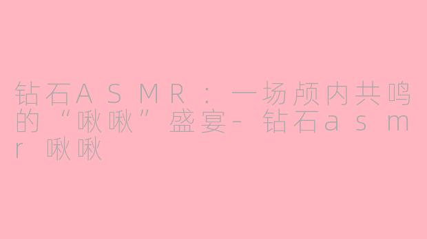 钻石ASMR：一场颅内共鸣的“啾啾”盛宴