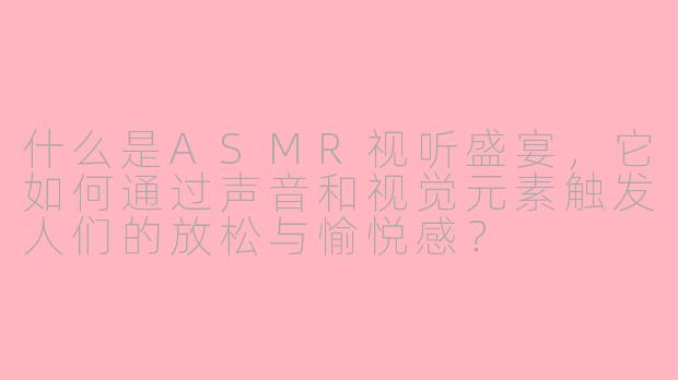 什么是ASMR视听盛宴，它如何通过声音和视觉元素触发人们的放松与愉悦感？