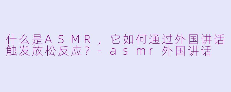 什么是ASMR，它如何通过外国讲话触发放松反应？-asmr外国讲话