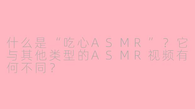 什么是“吃心ASMR”？它与其他类型的ASMR视频有何不同？
