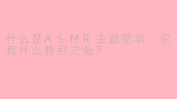 什么是ASMR主题肥皂，它有什么特别之处？