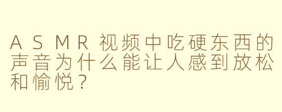 ASMR视频中吃硬东西的声音为什么能让人感到放松和愉悦？