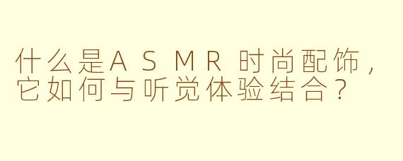 什么是ASMR时尚配饰，它如何与听觉体验结合？