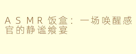 ASMR饭盒:一场唤醒感官的静谧飨宴