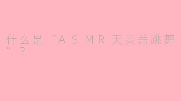 什么是“ASMR天灵盖跳舞”？