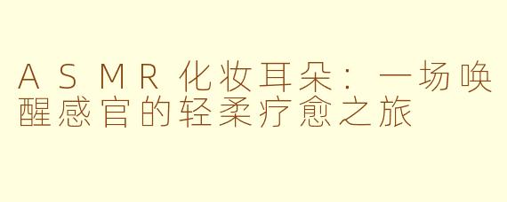 ASMR化妆耳朵:一场唤醒感官的轻柔疗愈之旅