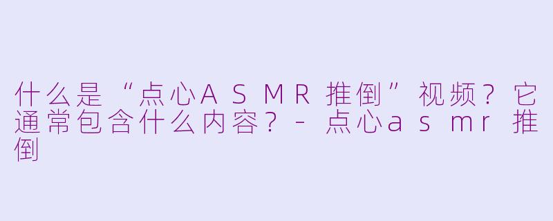 什么是“点心ASMR推倒”视频？它通常包含什么内容？-点心asmr推倒
