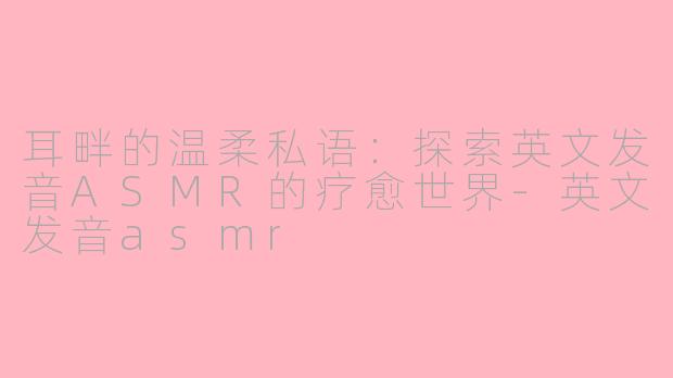 耳畔的温柔私语：探索英文发音ASMR的疗愈世界-英文发音asmr