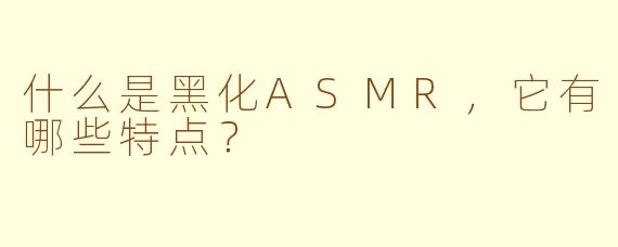什么是黑化ASMR，它有哪些特点？