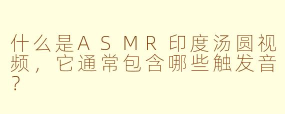 什么是ASMR印度汤圆视频,它通常包含哪些触发音?