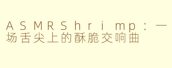 ASMRShrimp：一场舌尖上的酥脆交响曲