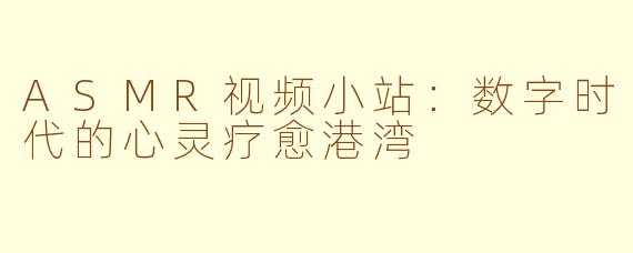ASMR视频小站：数字时代的心灵疗愈港湾