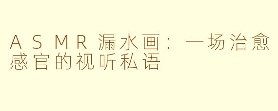 ASMR漏水画：一场治愈感官的视听私语